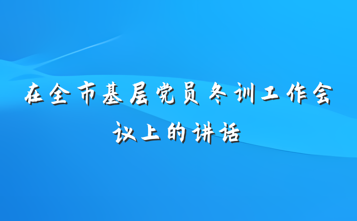 在全市基层党员冬训工作会议上的讲话