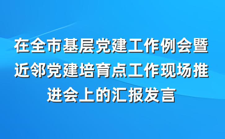 在全市基层党建工作例会暨近邻党建培育点工作现场推进会上的汇报发言