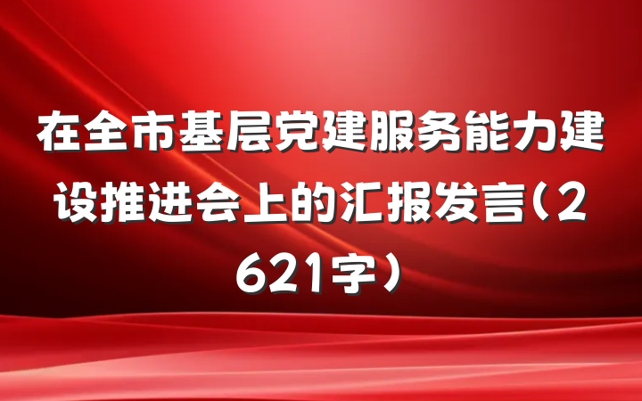在全市基层党建服务能力建设推进会上的汇报发言（2621字）