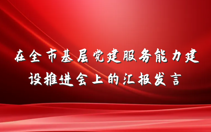 在全市基层党建服务能力建设推进会上的汇报发言