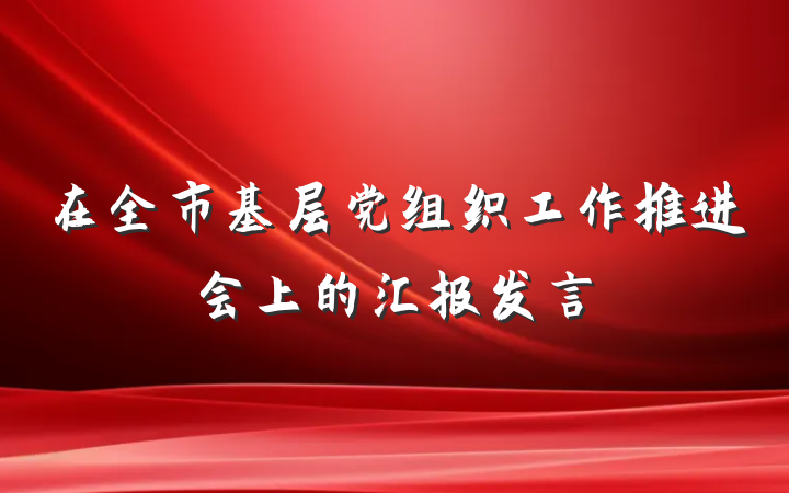 在全市基层党组织工作推进会上的汇报发言