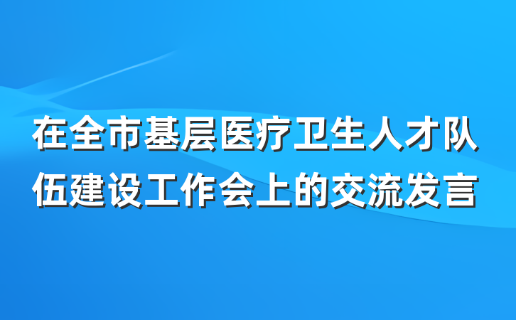 在全市基层医疗卫生人才队伍建设工作会上的交流发言