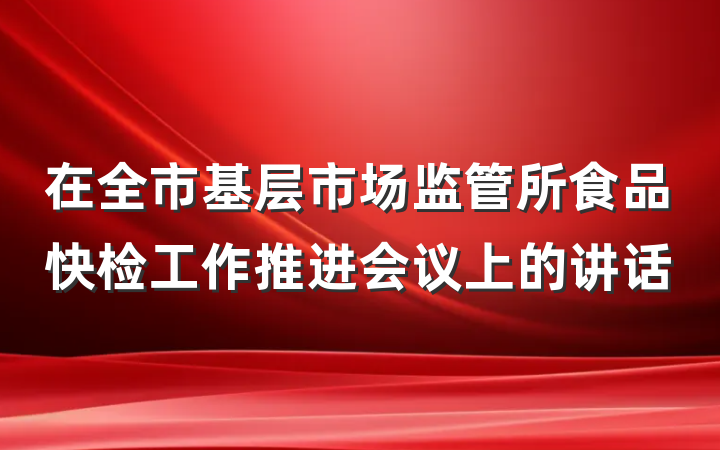 在全市基层市场监管所食品快检工作推进会议上的讲话