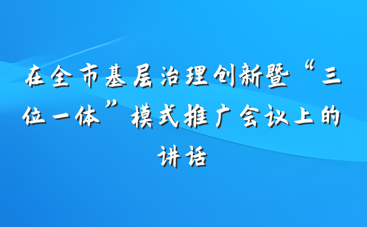 在全市基层治理创新暨“三位一体”模式推广会议上的讲话