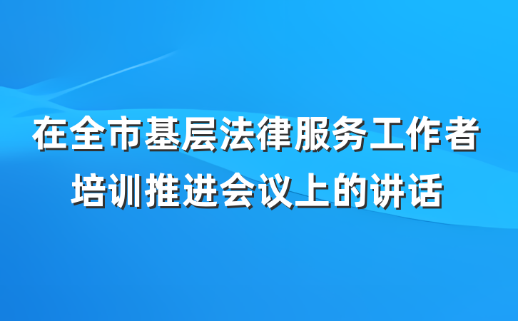 在全市基层法律服务工作者培训推进会议上的讲话