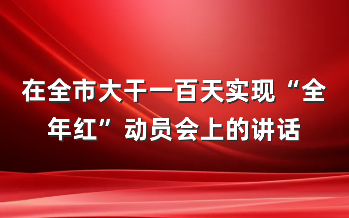 在全市大干一百天实现“全年红”动员会上的讲话