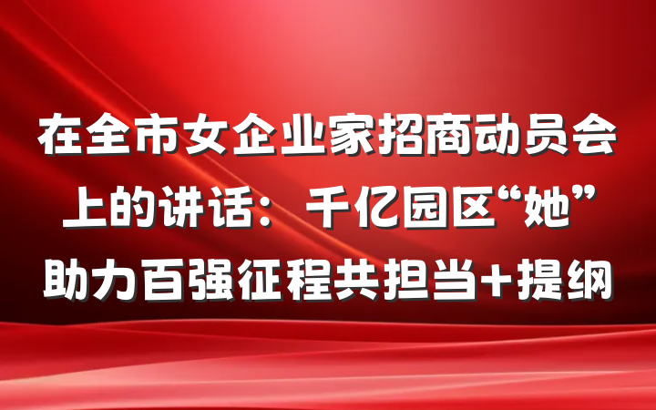 在全市女企业家招商动员会上的讲话：千亿园区“她”助力百强征程共担当 提纲