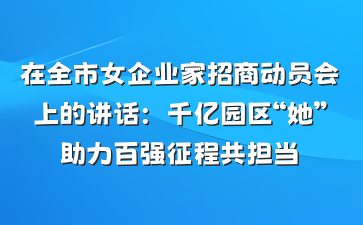 在全市女企业家招商动员会上的讲话：千亿园区“她”助力百强征程共担当
