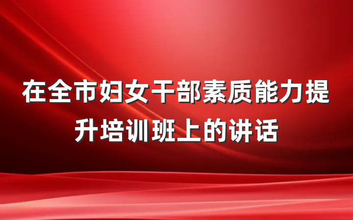 在全市妇女干部素质能力提升培训班上的讲话