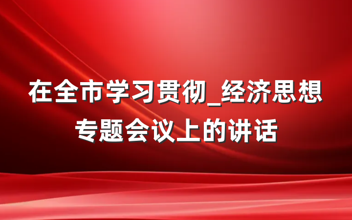在全市学习贯彻_经济思想专题会议上的讲话