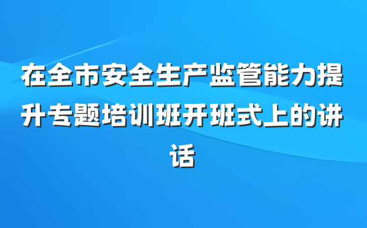 在全市安全生产监管能力提升专题培训班开班式上的讲话