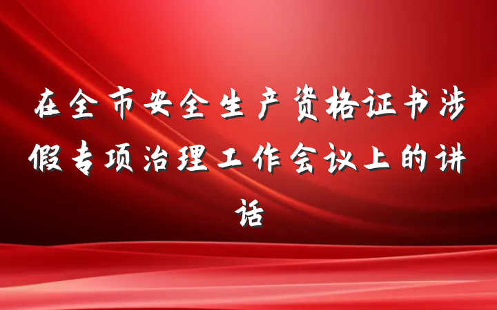 在全市安全生产资格证书涉假专项治理工作会议上的讲话