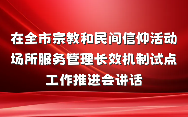 在全市宗教和民间信仰活动场所服务管理长效机制试点工作推进会讲话