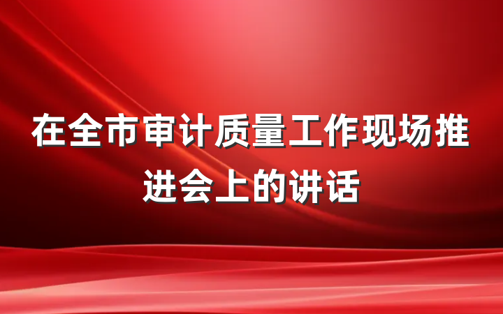 在全市审计质量工作现场推进会上的讲话
