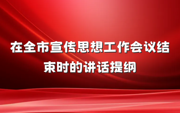 在全市宣传思想工作会议结束时的讲话提纲