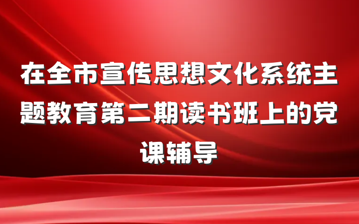 在全市宣传思想文化系统主题教育第二期读书班上的党课辅导