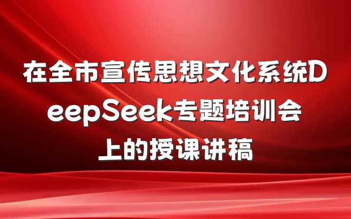 在全市宣传思想文化系统DeepSeek专题培训会上的授课讲稿