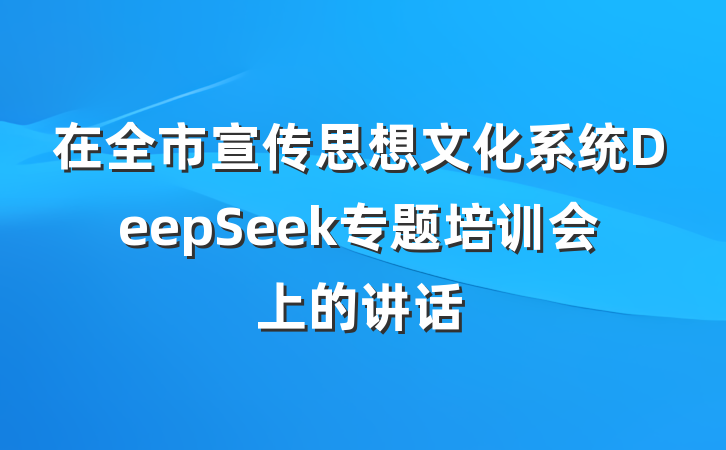 在全市宣传思想文化系统DeepSeek专题培训会上的讲话
