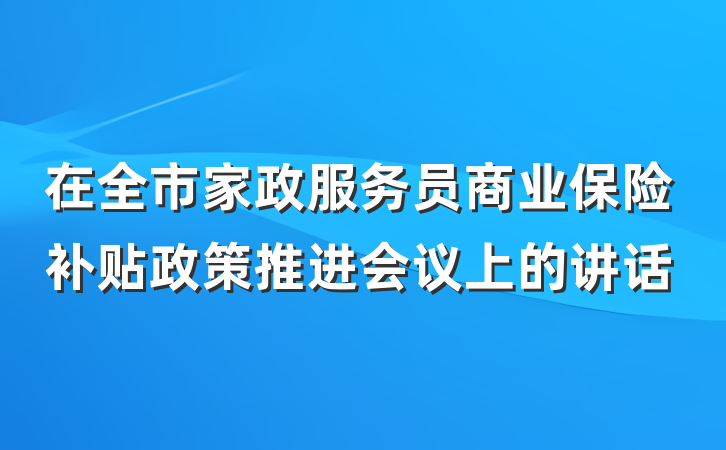 在全市家政服务员商业保险补贴政策推进会议上的讲话