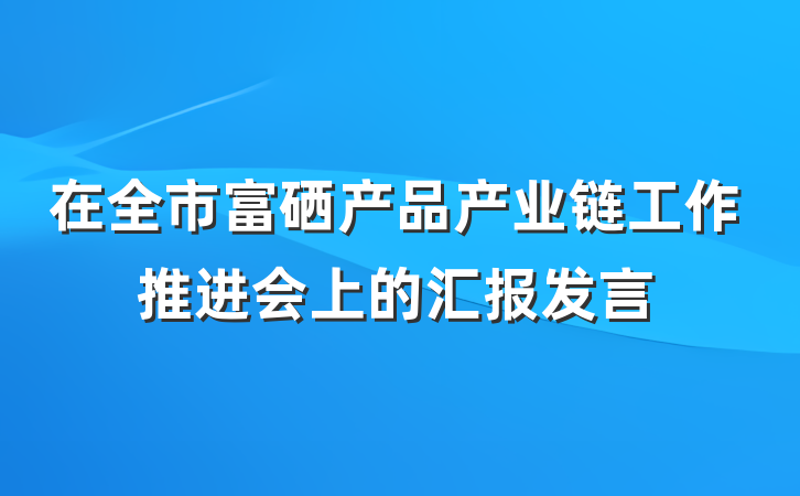 在全市富硒产品产业链工作推进会上的汇报发言