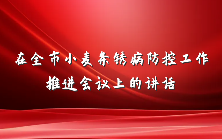 在全市小麦条锈病防控工作推进会议上的讲话
