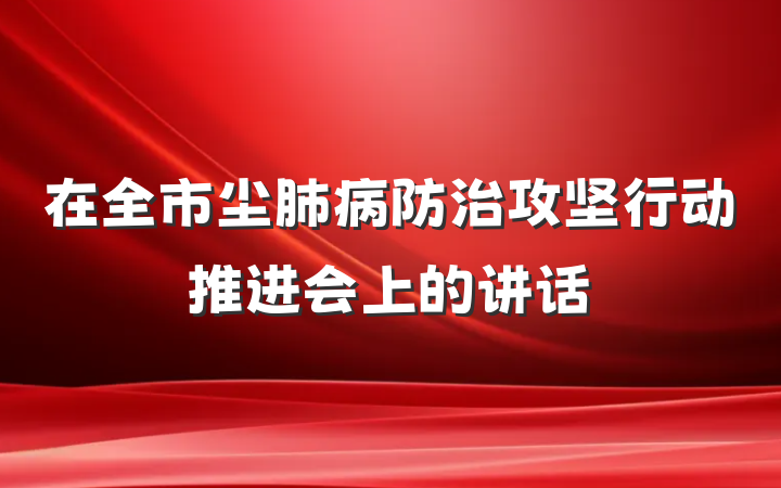 在全市尘肺病防治攻坚行动推进会上的讲话