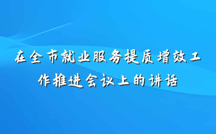 在全市就业服务提质增效工作推进会议上的讲话
