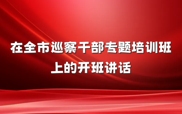 在全市巡察干部专题培训班上的开班讲话