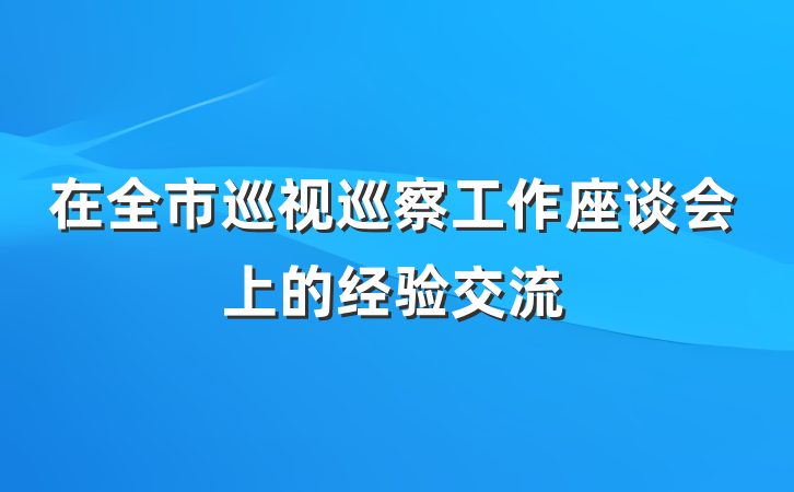 在全市巡视巡察工作座谈会上的经验交流