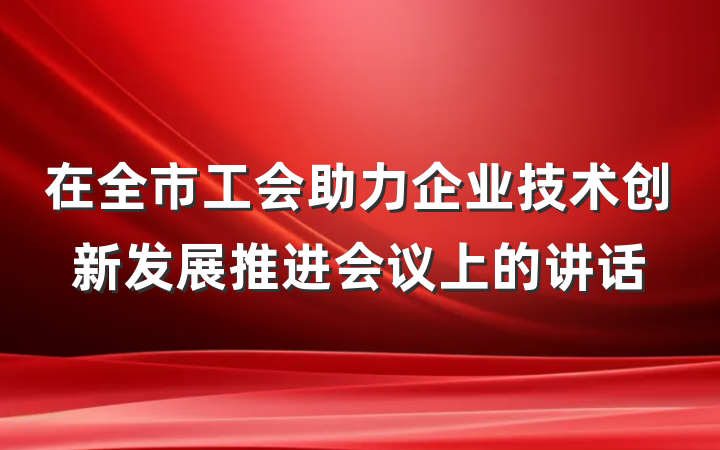 在全市工会助力企业技术创新发展推进会议上的讲话