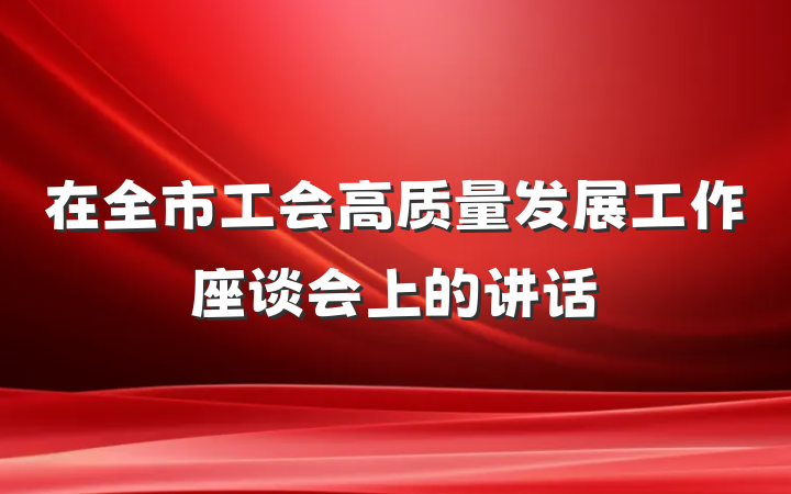在全市工会高质量发展工作座谈会上的讲话