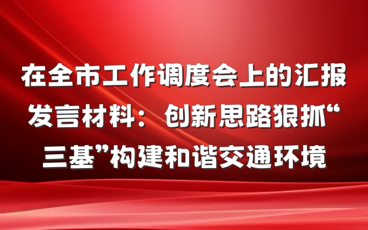 在全市工作调度会上的汇报发言材料：创新思路狠抓“三基”构建和谐交通环境