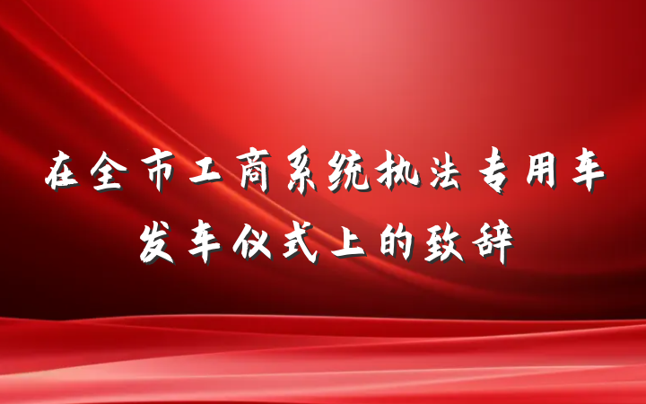在全市工商系统执法专用车发车仪式上的致辞
