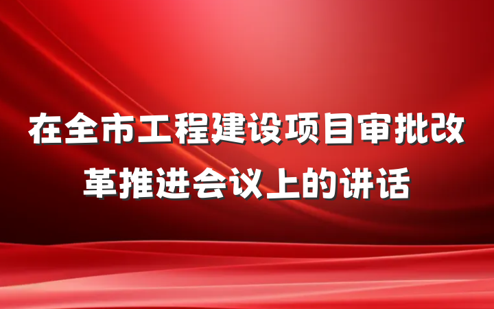在全市工程建设项目审批改革推进会议上的讲话