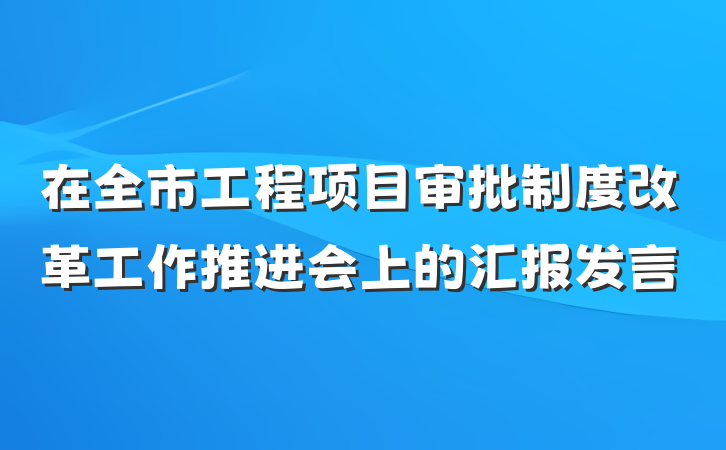 在全市工程项目审批制度改革工作推进会上的汇报发言