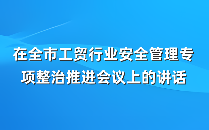 在全市工贸行业安全管理专项整治推进会议上的讲话