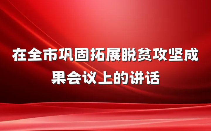 在全市巩固拓展脱贫攻坚成果会议上的讲话