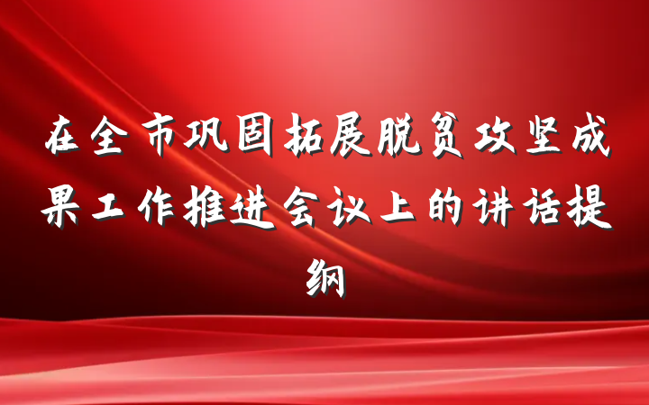 在全市巩固拓展脱贫攻坚成果工作推进会议上的讲话提纲
