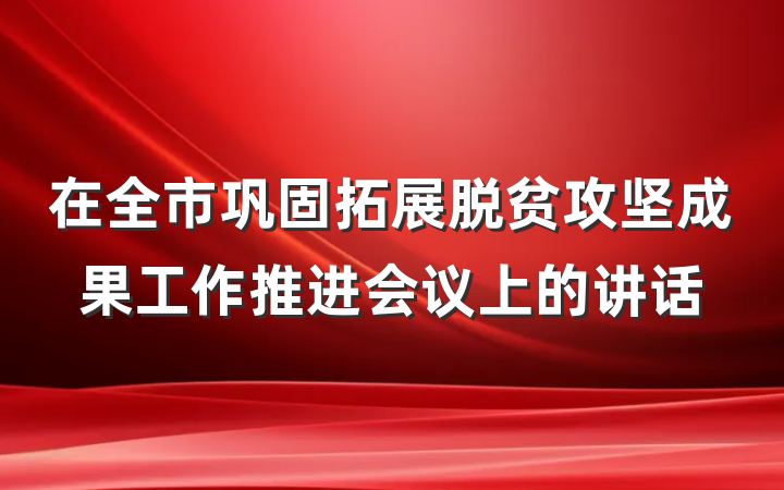 在全市巩固拓展脱贫攻坚成果工作推进会议上的讲话