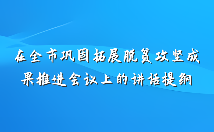 在全市巩固拓展脱贫攻坚成果推进会议上的讲话提纲