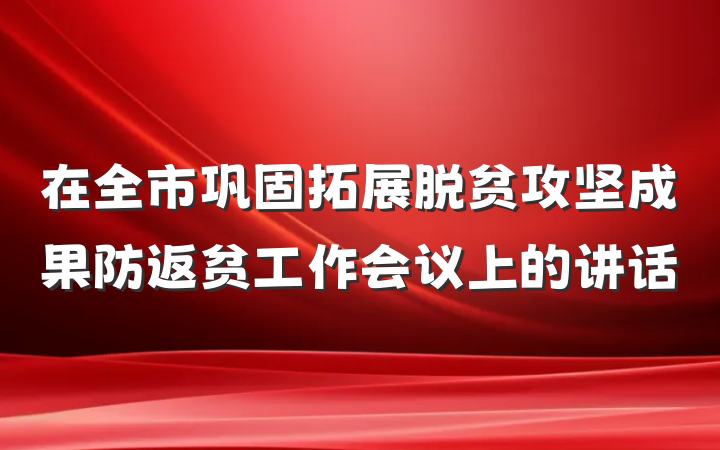在全市巩固拓展脱贫攻坚成果防返贫工作会议上的讲话
