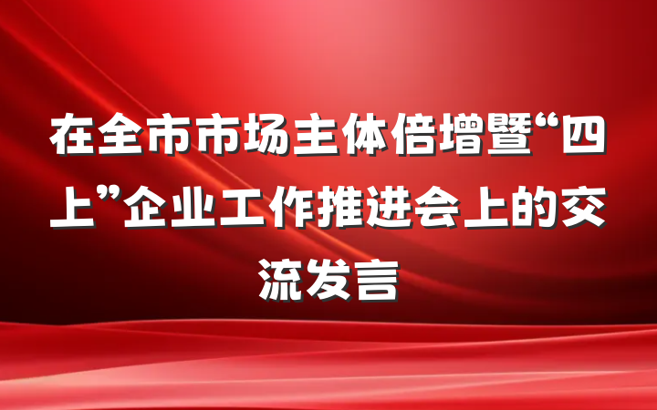 在全市市场主体倍增暨“四上”企业工作推进会上的交流发言