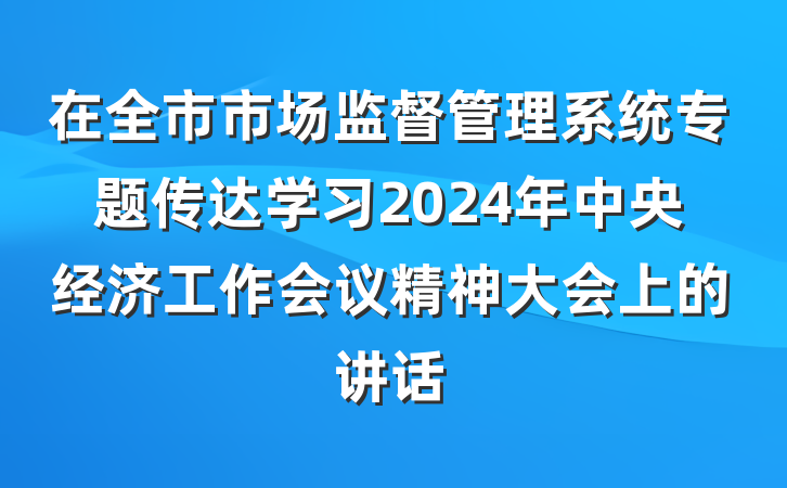 在全市市场监督管理系统专题传达学习2024年中央经济工作会议精神大会上的讲话