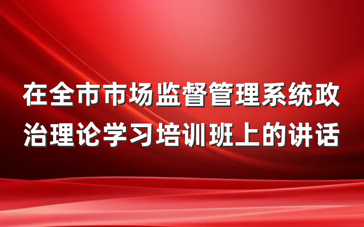 在全市市场监督管理系统政治理论学习培训班上的讲话