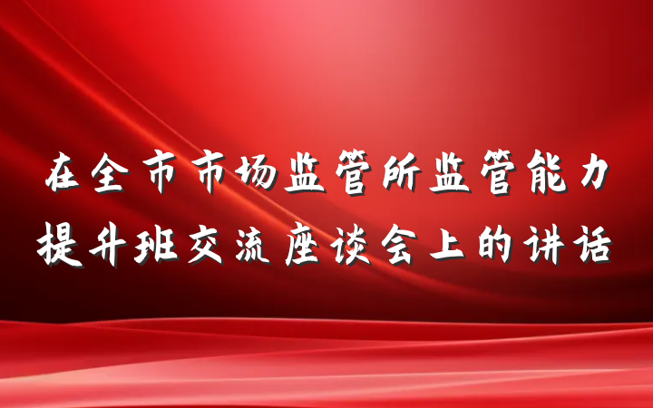 在全市市场监管所监管能力提升班交流座谈会上的讲话