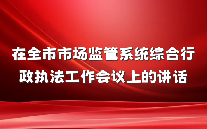 在全市市场监管系统综合行政执法工作会议上的讲话