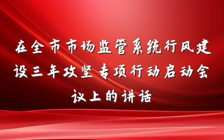 在全市市场监管系统行风建设三年攻坚专项行动启动会议上的讲话