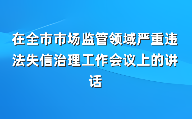 在全市市场监管领域严重违法失信治理工作会议上的讲话