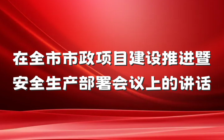 在全市市政项目建设推进暨安全生产部署会议上的讲话