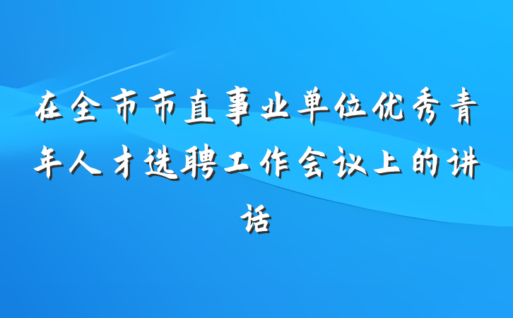 在全市市直事业单位优秀青年人才选聘工作会议上的讲话